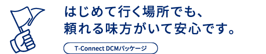 はじめて行く場所でも、頼れる味方がいて安心です。T-Connect DCMパッケージ