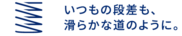 いつもの段差も、滑らかな道のように。